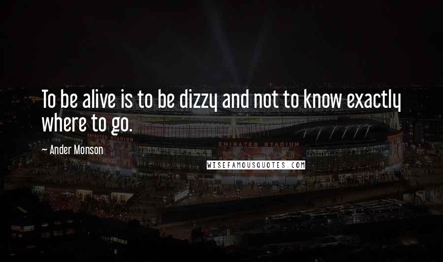 Ander Monson Quotes: To be alive is to be dizzy and not to know exactly where to go.