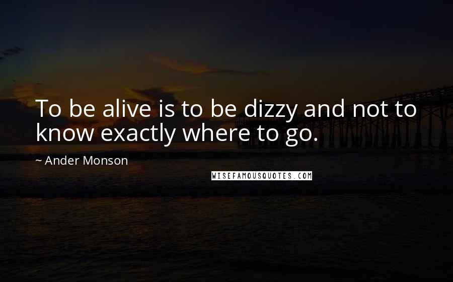 Ander Monson Quotes: To be alive is to be dizzy and not to know exactly where to go.