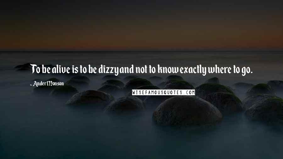 Ander Monson Quotes: To be alive is to be dizzy and not to know exactly where to go.