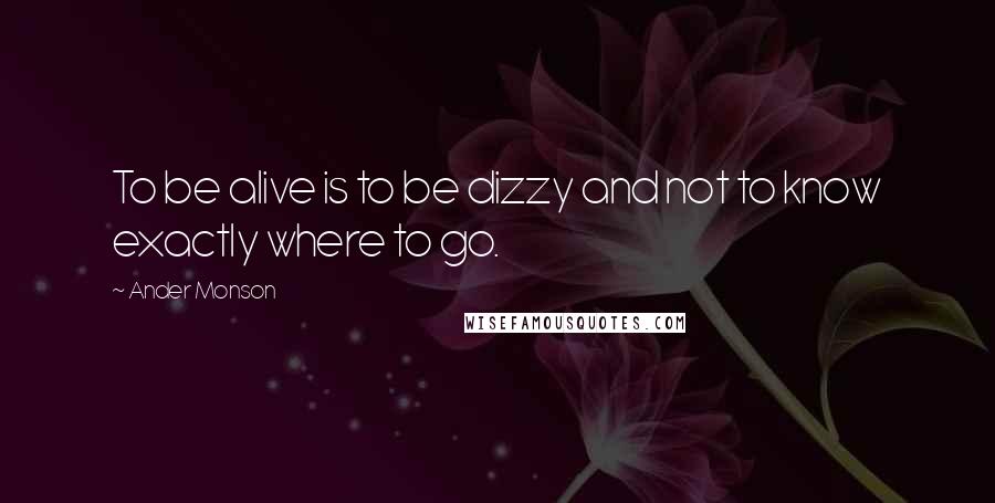 Ander Monson Quotes: To be alive is to be dizzy and not to know exactly where to go.