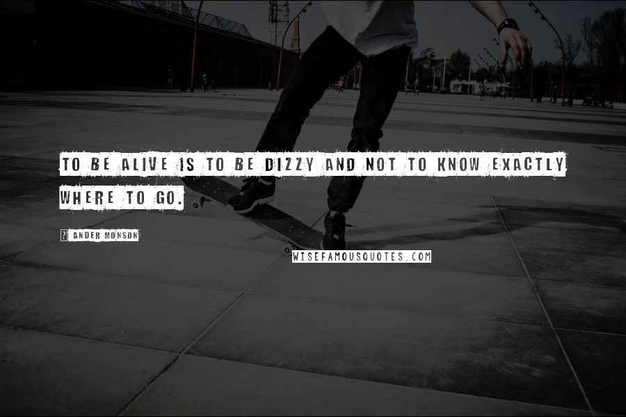 Ander Monson Quotes: To be alive is to be dizzy and not to know exactly where to go.