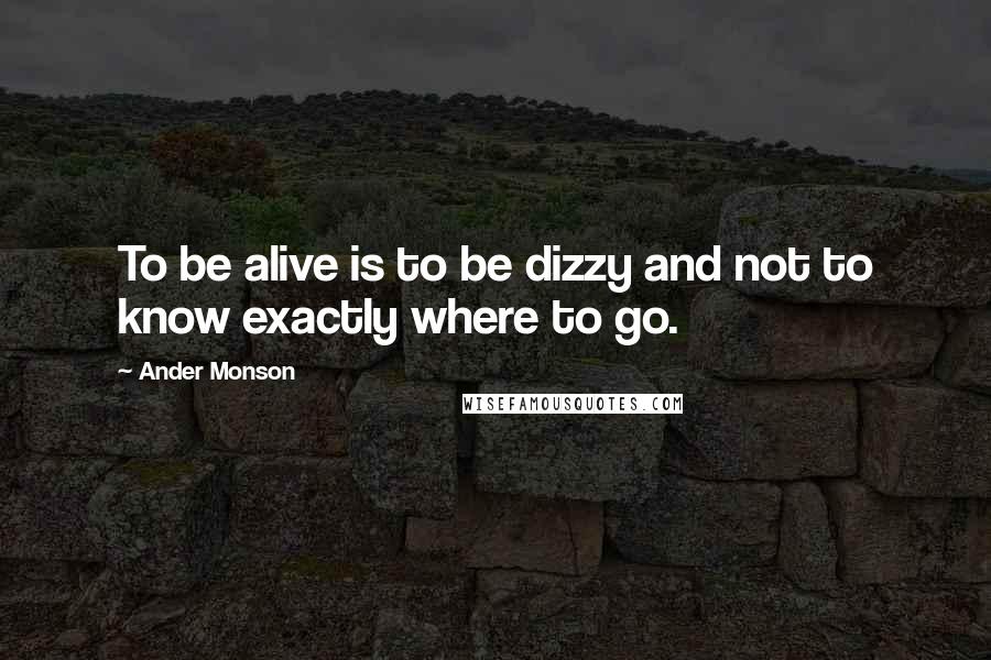 Ander Monson Quotes: To be alive is to be dizzy and not to know exactly where to go.