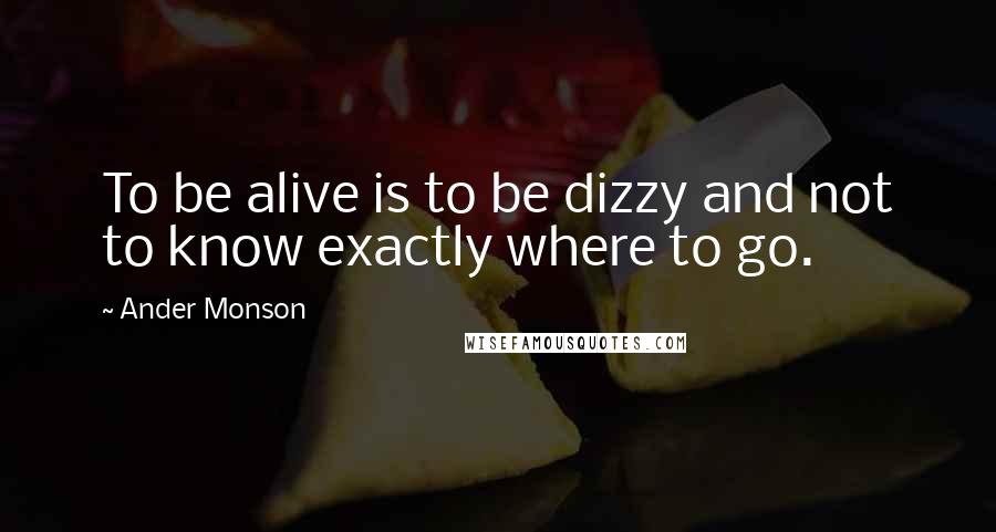 Ander Monson Quotes: To be alive is to be dizzy and not to know exactly where to go.