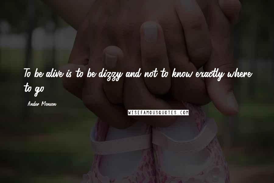 Ander Monson Quotes: To be alive is to be dizzy and not to know exactly where to go.