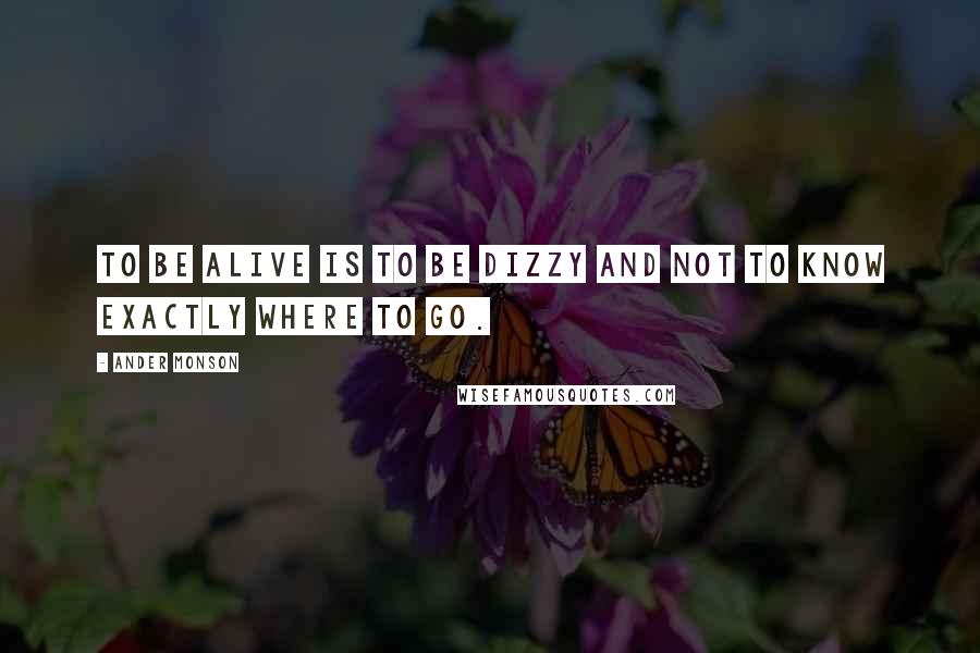 Ander Monson Quotes: To be alive is to be dizzy and not to know exactly where to go.