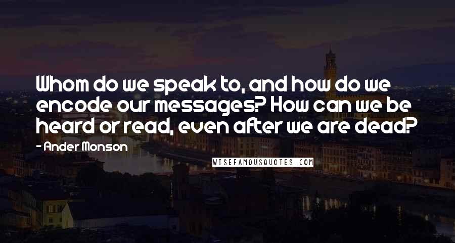 Ander Monson Quotes: Whom do we speak to, and how do we encode our messages? How can we be heard or read, even after we are dead?