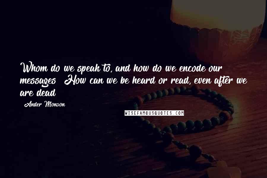 Ander Monson Quotes: Whom do we speak to, and how do we encode our messages? How can we be heard or read, even after we are dead?