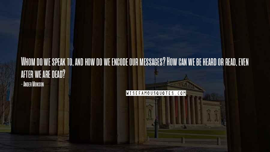 Ander Monson Quotes: Whom do we speak to, and how do we encode our messages? How can we be heard or read, even after we are dead?