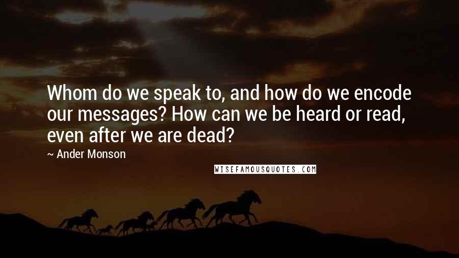 Ander Monson Quotes: Whom do we speak to, and how do we encode our messages? How can we be heard or read, even after we are dead?