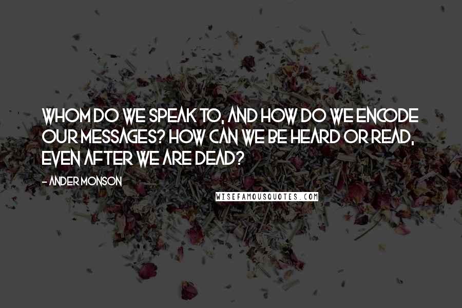 Ander Monson Quotes: Whom do we speak to, and how do we encode our messages? How can we be heard or read, even after we are dead?