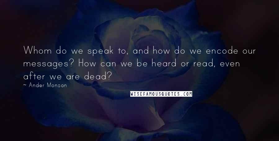 Ander Monson Quotes: Whom do we speak to, and how do we encode our messages? How can we be heard or read, even after we are dead?