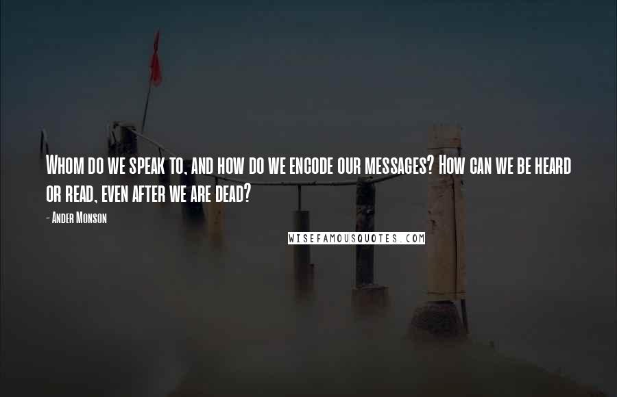 Ander Monson Quotes: Whom do we speak to, and how do we encode our messages? How can we be heard or read, even after we are dead?