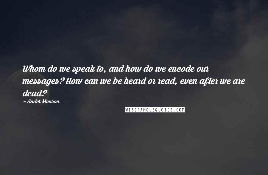 Ander Monson Quotes: Whom do we speak to, and how do we encode our messages? How can we be heard or read, even after we are dead?
