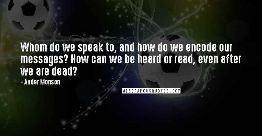 Ander Monson Quotes: Whom do we speak to, and how do we encode our messages? How can we be heard or read, even after we are dead?