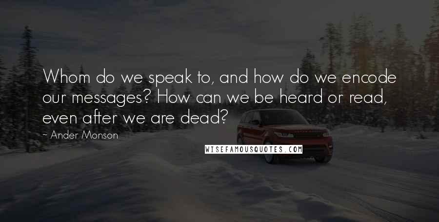 Ander Monson Quotes: Whom do we speak to, and how do we encode our messages? How can we be heard or read, even after we are dead?