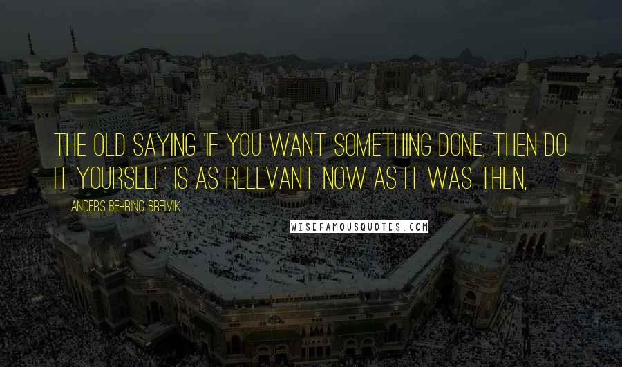 Anders Behring Breivik Quotes: The old saying 'if you want something done, then do it yourself' is as relevant now as it was then,