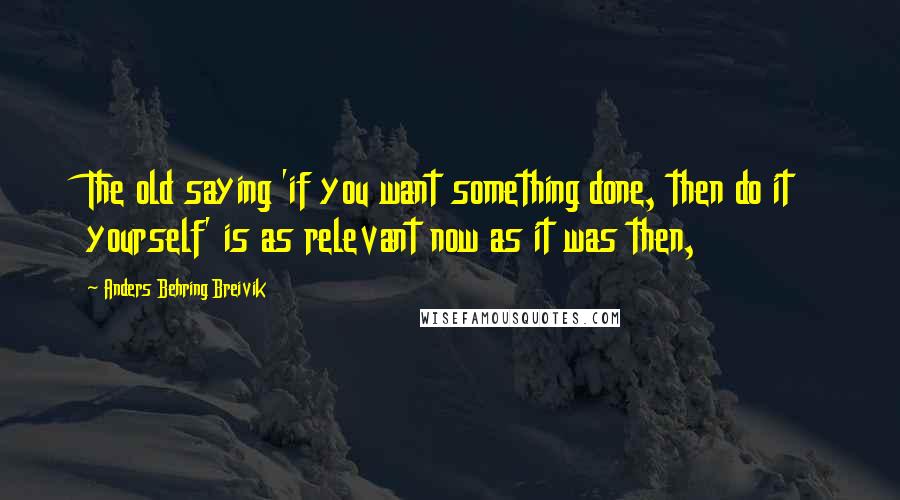 Anders Behring Breivik Quotes: The old saying 'if you want something done, then do it yourself' is as relevant now as it was then,