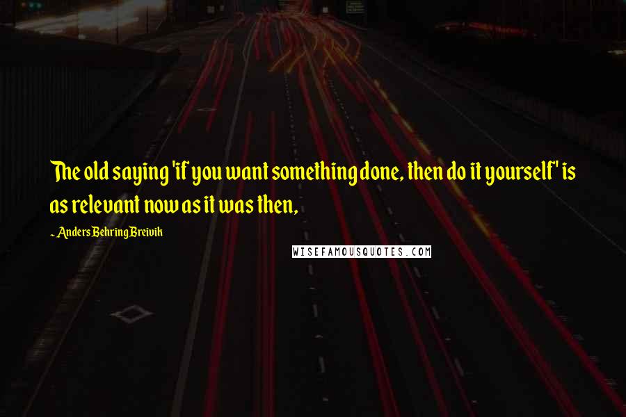 Anders Behring Breivik Quotes: The old saying 'if you want something done, then do it yourself' is as relevant now as it was then,