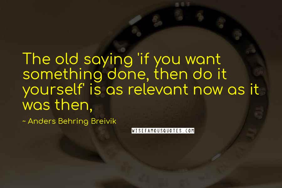 Anders Behring Breivik Quotes: The old saying 'if you want something done, then do it yourself' is as relevant now as it was then,