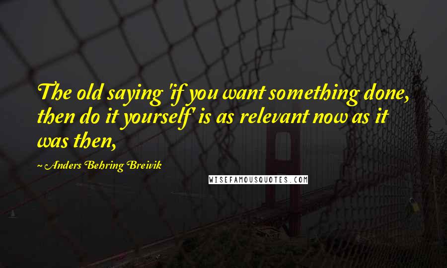 Anders Behring Breivik Quotes: The old saying 'if you want something done, then do it yourself' is as relevant now as it was then,