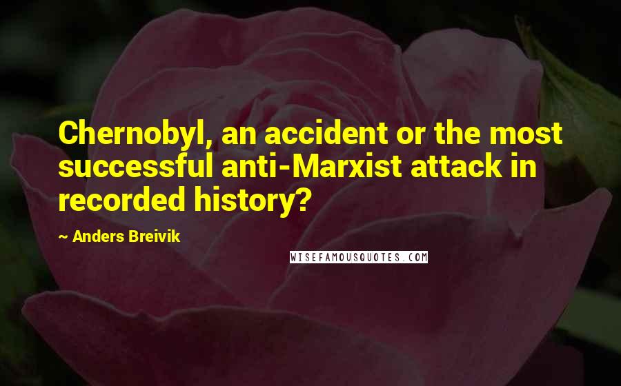 Anders Breivik Quotes: Chernobyl, an accident or the most successful anti-Marxist attack in recorded history?