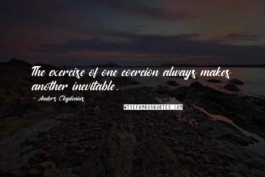 Anders Chydenius Quotes: The exercise of one coercion always makes another inevitable.