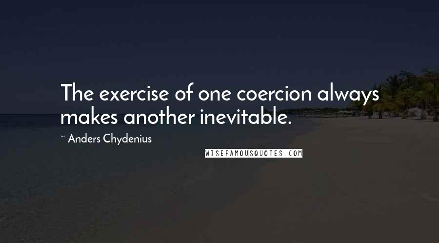 Anders Chydenius Quotes: The exercise of one coercion always makes another inevitable.