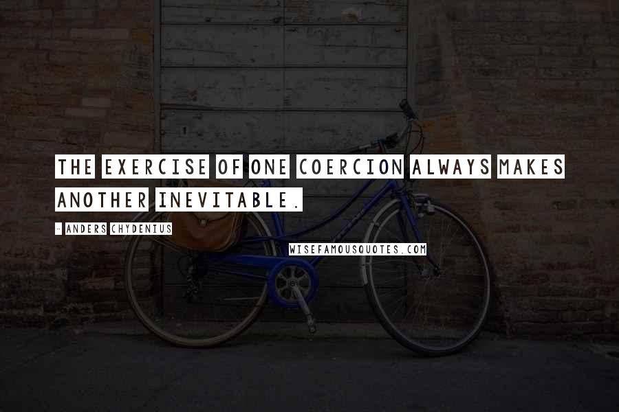 Anders Chydenius Quotes: The exercise of one coercion always makes another inevitable.