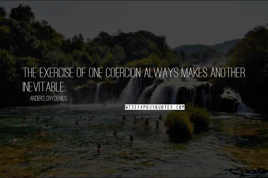 Anders Chydenius Quotes: The exercise of one coercion always makes another inevitable.