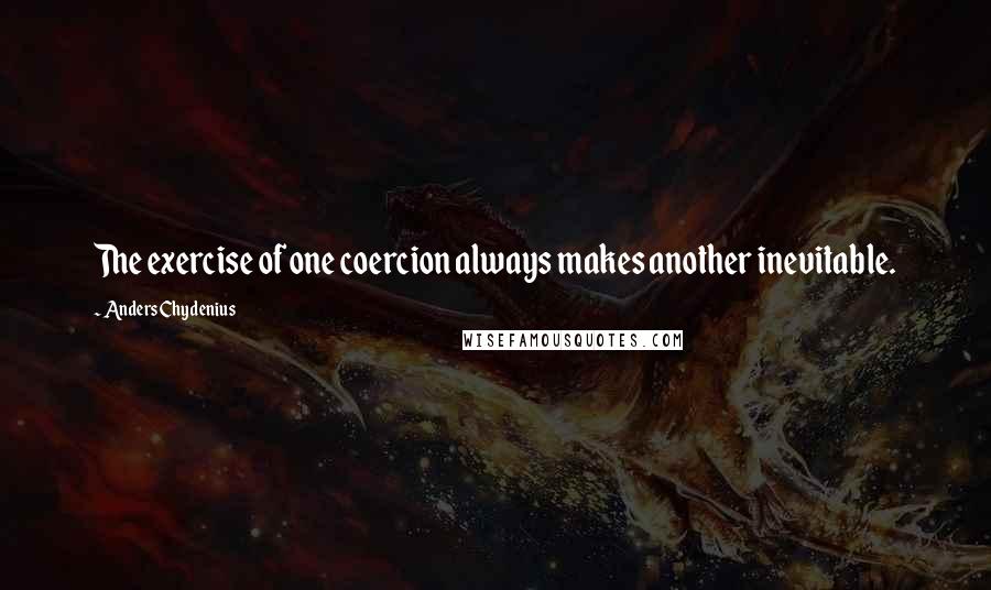 Anders Chydenius Quotes: The exercise of one coercion always makes another inevitable.