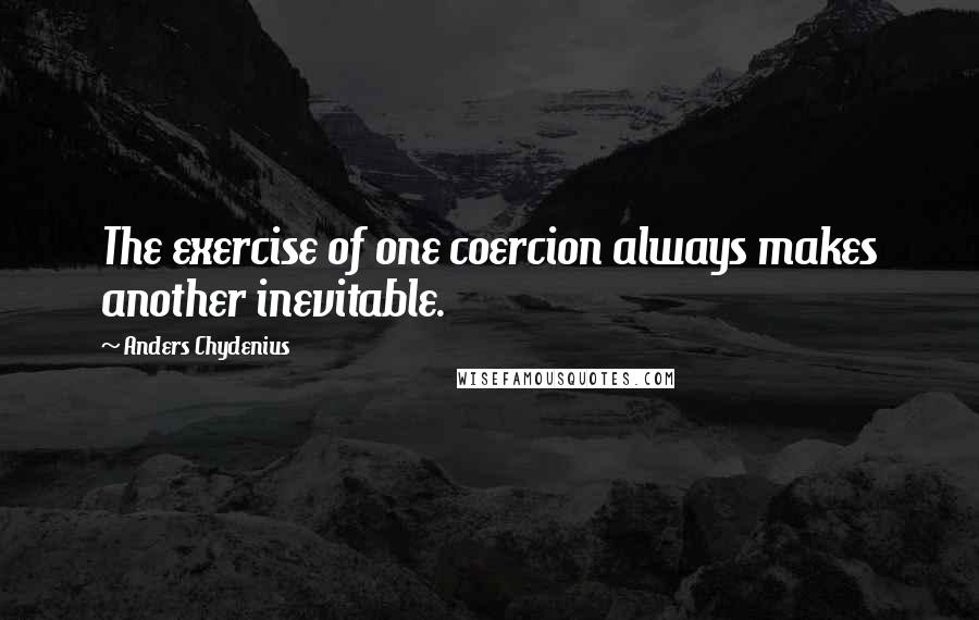 Anders Chydenius Quotes: The exercise of one coercion always makes another inevitable.