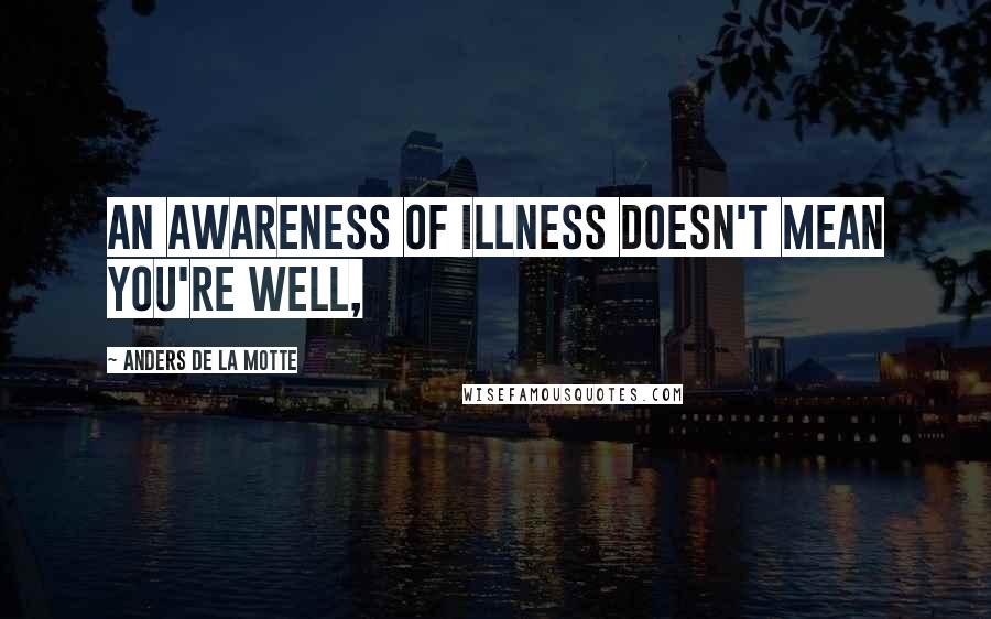 Anders De La Motte Quotes: An awareness of illness doesn't mean you're well,
