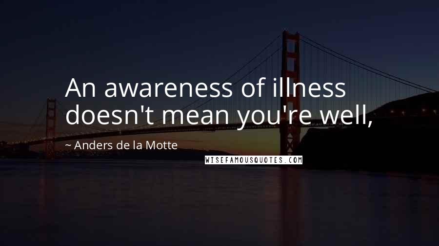 Anders De La Motte Quotes: An awareness of illness doesn't mean you're well,