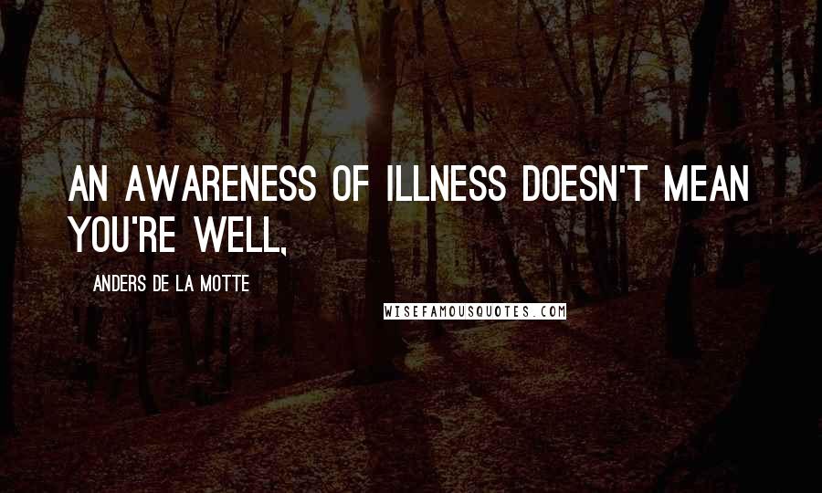 Anders De La Motte Quotes: An awareness of illness doesn't mean you're well,