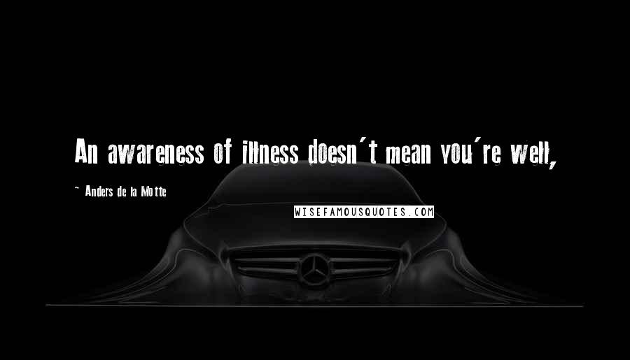 Anders De La Motte Quotes: An awareness of illness doesn't mean you're well,