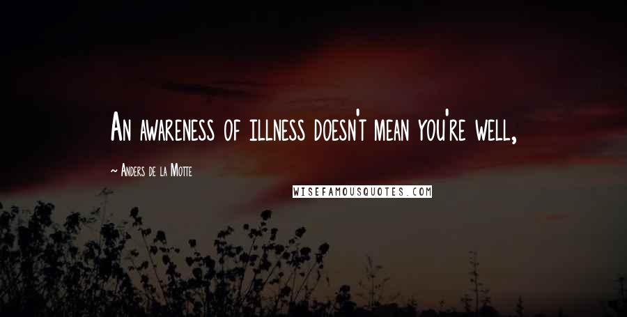 Anders De La Motte Quotes: An awareness of illness doesn't mean you're well,