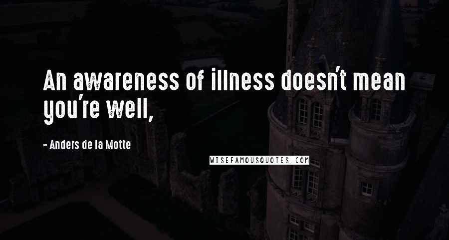 Anders De La Motte Quotes: An awareness of illness doesn't mean you're well,