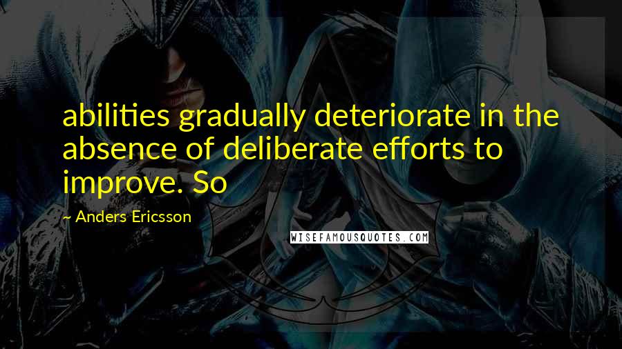 Anders Ericsson Quotes: abilities gradually deteriorate in the absence of deliberate efforts to improve. So