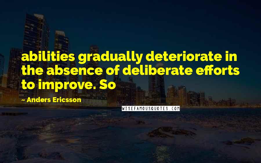 Anders Ericsson Quotes: abilities gradually deteriorate in the absence of deliberate efforts to improve. So