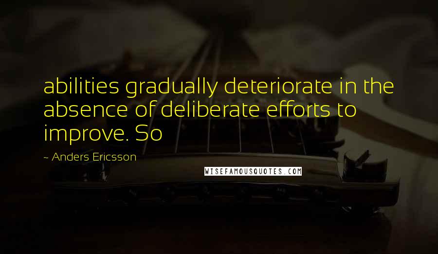 Anders Ericsson Quotes: abilities gradually deteriorate in the absence of deliberate efforts to improve. So