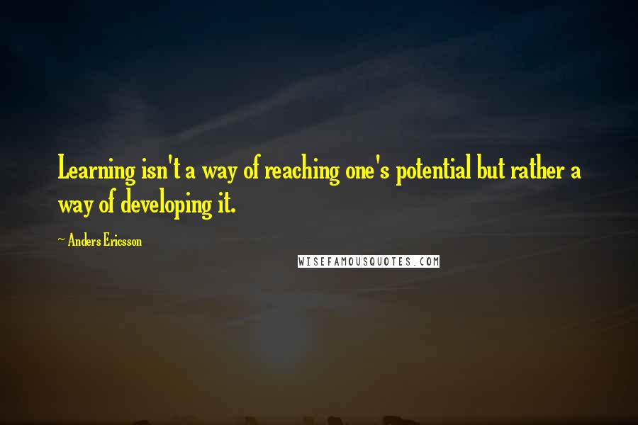 Anders Ericsson Quotes: Learning isn't a way of reaching one's potential but rather a way of developing it.