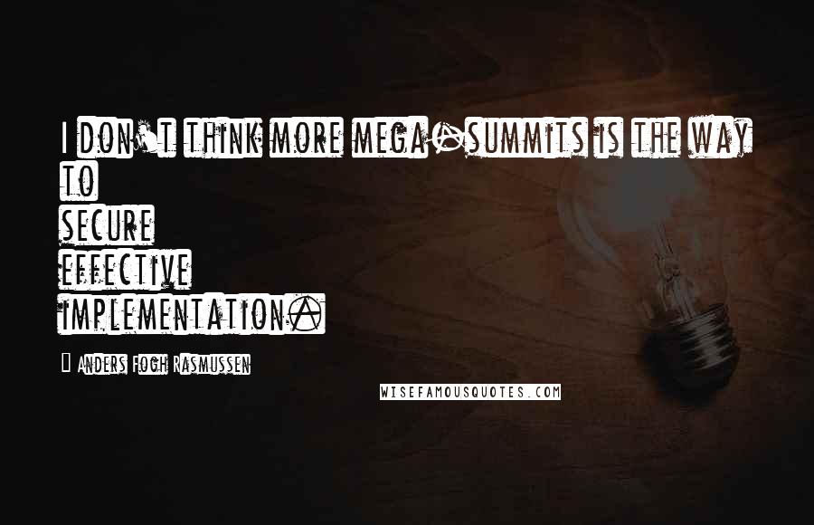Anders Fogh Rasmussen Quotes: I don't think more mega-summits is the way to secure effective implementation.