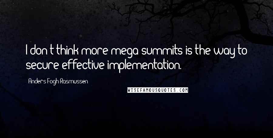 Anders Fogh Rasmussen Quotes: I don't think more mega-summits is the way to secure effective implementation.