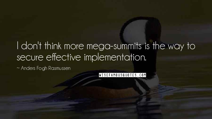 Anders Fogh Rasmussen Quotes: I don't think more mega-summits is the way to secure effective implementation.