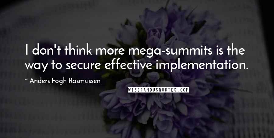 Anders Fogh Rasmussen Quotes: I don't think more mega-summits is the way to secure effective implementation.