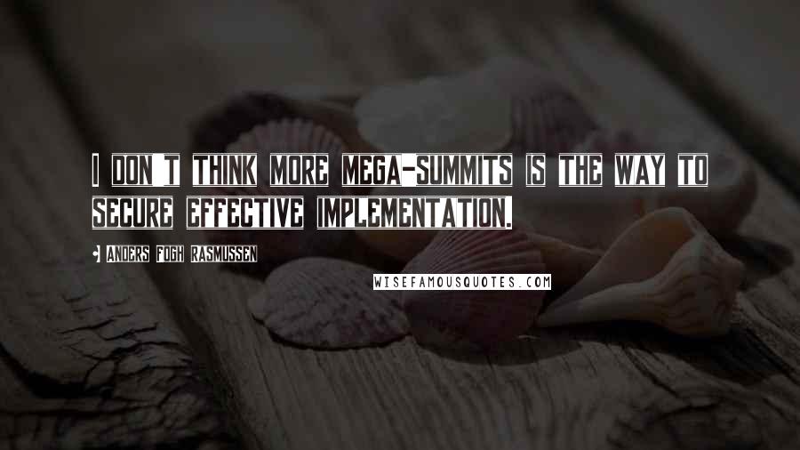 Anders Fogh Rasmussen Quotes: I don't think more mega-summits is the way to secure effective implementation.
