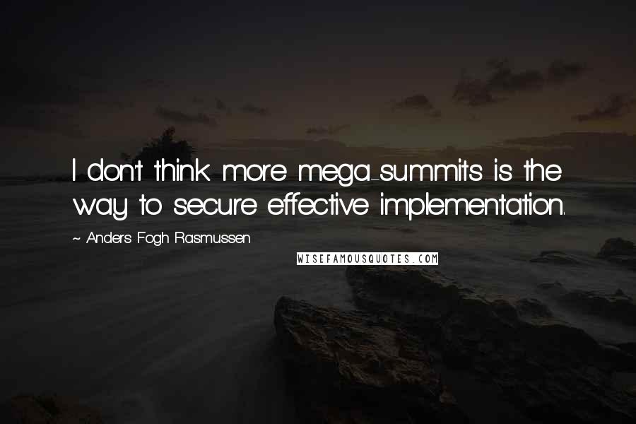 Anders Fogh Rasmussen Quotes: I don't think more mega-summits is the way to secure effective implementation.