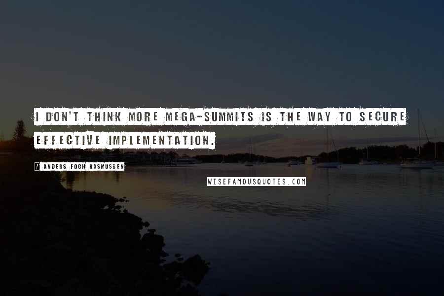 Anders Fogh Rasmussen Quotes: I don't think more mega-summits is the way to secure effective implementation.