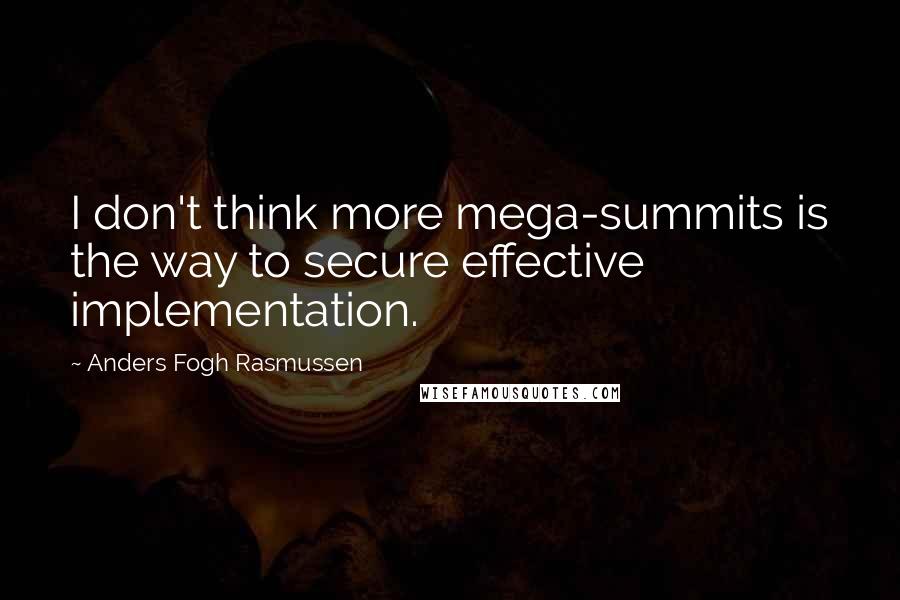 Anders Fogh Rasmussen Quotes: I don't think more mega-summits is the way to secure effective implementation.