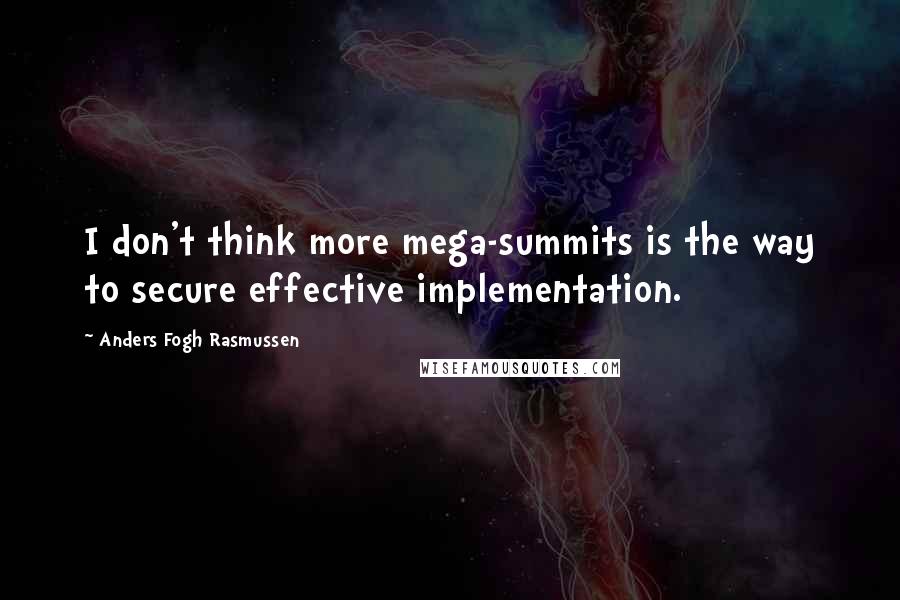 Anders Fogh Rasmussen Quotes: I don't think more mega-summits is the way to secure effective implementation.